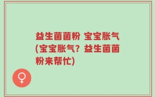 益生菌菌粉 宝宝胀气(宝宝胀气？益生菌菌粉来帮忙)