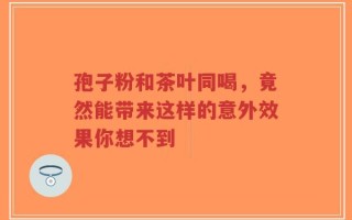 孢子粉和茶叶同喝，竟然能带来这样的意外效果你想不到