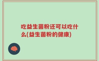 吃益生菌粉还可以吃什么(益生菌粉的健康)