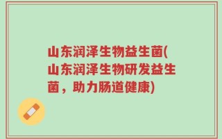 山东润泽生物益生菌(山东润泽生物研发益生菌，助力肠道健康)