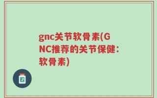 gnc关节软骨素(GNC推荐的关节保健：软骨素)