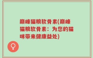 巅峰猫粮软骨素(巅峰猫粮软骨素：为您的猫咪带来健康益处)