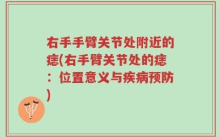 右手手臂关节处附近的痣(右手臂关节处的痣：位置意义与疾病预防)