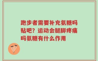 跑步者需要补充氨糖吗贴吧？运动会腿脚疼痛吗氨糖有什么作用