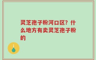 灵芝孢子粉河口区？什么地方有卖灵芝孢子粉的