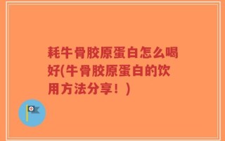 耗牛骨胶原蛋白怎么喝好(牛骨胶原蛋白的饮用方法分享！)