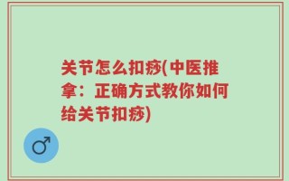 关节怎么扣痧(中医推拿：正确方式教你如何给关节扣痧)