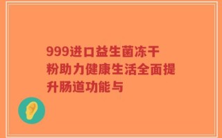 999进口益生菌冻干粉助力健康生活全面提升肠道功能与