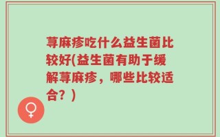 荨麻疹吃什么益生菌比较好(益生菌有助于缓解荨麻疹，哪些比较适合？)