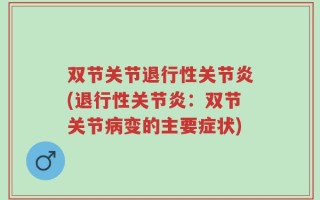 双节关节退行性关节炎(退行性关节炎：双节关节病变的主要症状)