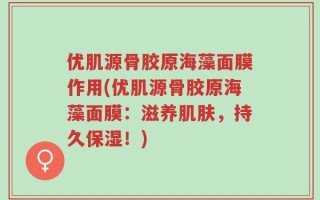 优肌源骨胶原海藻面膜作用(优肌源骨胶原海藻面膜：滋养肌肤，持久保湿！)