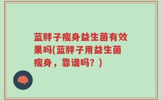 蓝胖子瘦身益生菌有效果吗(蓝胖子用益生菌瘦身，靠谱吗？)