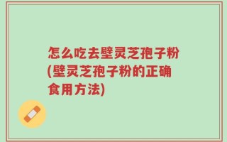 怎么吃去壁灵芝孢子粉(壁灵芝孢子粉的正确食用方法)