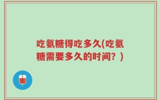 吃氨糖得吃多久(吃氨糖需要多久的时间？)