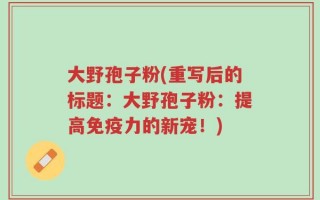大野孢子粉(重写后的标题：大野孢子粉：提高免疫力的新宠！)