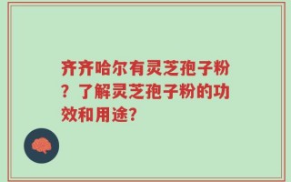 齐齐哈尔有灵芝孢子粉？了解灵芝孢子粉的功效和用途？