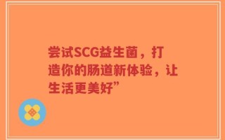 尝试SCG益生菌，打造你的肠道新体验，让生活更美好”
