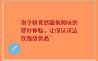 孢子粉竟然藏着酸味的奇妙体验，让你认识这款超级食品”
