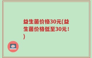 益生菌价格30元(益生菌价格低至30元！)