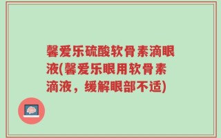 馨爱乐硫酸软骨素滴眼液(馨爱乐眼用软骨素滴液，缓解眼部不适)