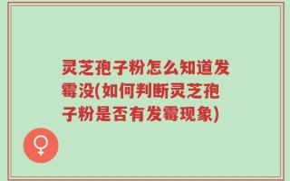灵芝孢子粉怎么知道发霉没(如何判断灵芝孢子粉是否有发霉现象)
