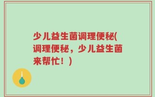 少儿益生菌调理便秘(调理便秘，少儿益生菌来帮忙！)