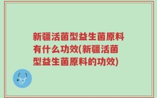 新疆活菌型益生菌原料有什么功效(新疆活菌型益生菌原料的功效)