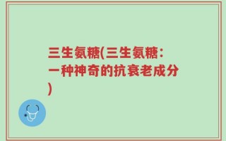 三生氨糖(三生氨糖：一种神奇的抗衰老成分)