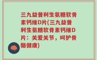 三九益普利生氨糖软骨素钙维D片(三九益普利生氨糖软骨素钙维D片：关爱关节，呵护骨骼健康)