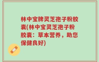 林中宝牌灵芝孢子粉胶囊(林中宝灵芝孢子粉胶囊：草本营养，助您保健良好)