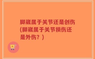 脚崴属于关节还是创伤(脚崴属于关节损伤还是外伤？)