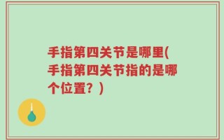 手指第四关节是哪里(手指第四关节指的是哪个位置？)