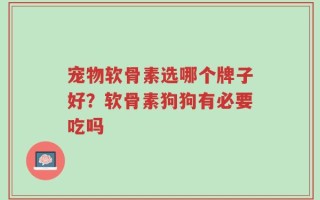 宠物软骨素选哪个牌子好？软骨素狗狗有必要吃吗