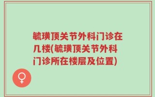 毓璜顶关节外科门诊在几楼(毓璜顶关节外科门诊所在楼层及位置)