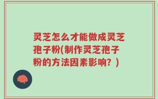 灵芝怎么才能做成灵芝孢子粉(制作灵芝孢子粉的方法因素影响？)