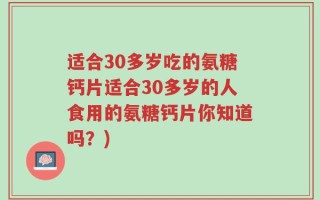 适合30多岁吃的氨糖钙片适合30多岁的人食用的氨糖钙片你知道吗？)
