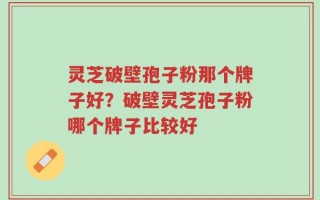 灵芝破壁孢子粉那个牌子好？破壁灵芝孢子粉哪个牌子比较好