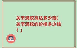 关节滴胶高达多少钱(关节滴胶的价格多少钱？)