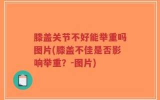 膝盖关节不好能举重吗图片(膝盖不佳是否影响举重？-图片)