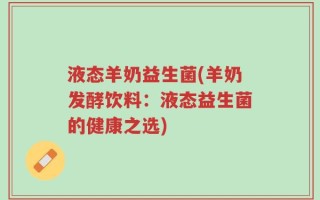 液态羊奶益生菌(羊奶发酵饮料：液态益生菌的健康之选)
