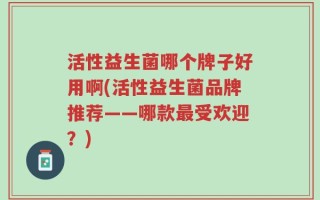 活性益生菌哪个牌子好用啊(活性益生菌品牌推荐——哪款最受欢迎？)