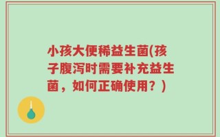 小孩大便稀益生菌(孩子腹泻时需要补充益生菌，如何正确使用？)