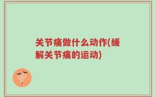 关节痛做什么动作(缓解关节痛的运动)