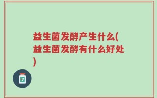益生菌发酵产生什么(益生菌发酵有什么好处)