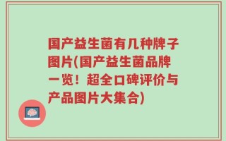 国产益生菌有几种牌子图片(国产益生菌品牌一览！超全口碑评价与产品图片大集合)