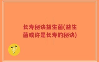 长寿秘诀益生菌(益生菌或许是长寿的秘诀)