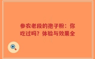 参农老段的孢子粉：你吃过吗？体验与效果全