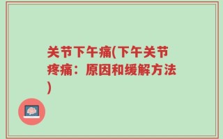 关节下午痛(下午关节疼痛：原因和缓解方法)