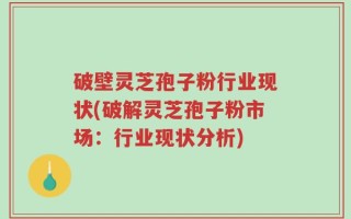 破壁灵芝孢子粉行业现状(破解灵芝孢子粉市场：行业现状分析)