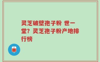 灵芝破壁孢子粉 世一堂？灵芝孢子粉产地排行榜